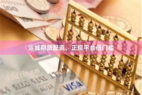 运城期货配资，正规平台低门槛