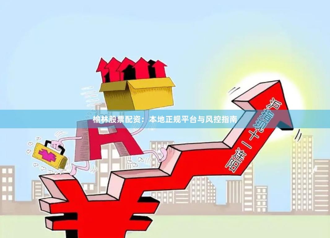 榆林股票配资:本地正规平台与风控指南