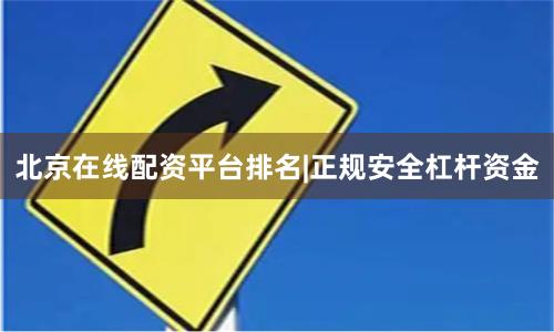 北京在线配资平台排名|正规安全杠杆资金