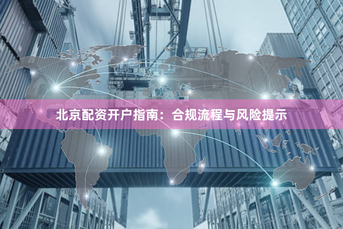 北京配资开户指南：合规流程与风险提示