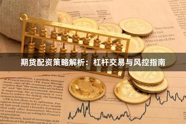 期货配资策略解析：杠杆交易与风控指南