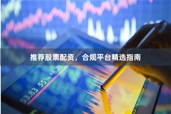 推荐股票配资,合规平台精选指南