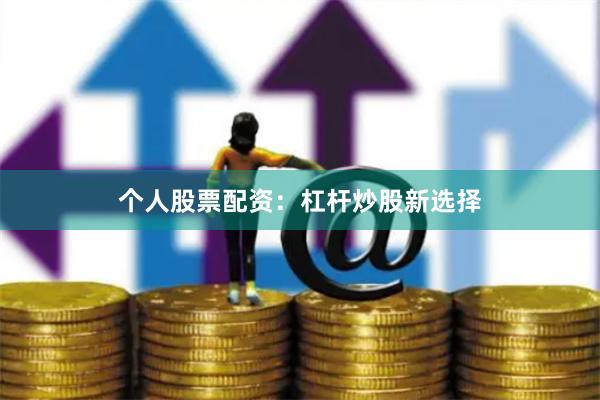 个人股票配资：杠杆炒股新选择