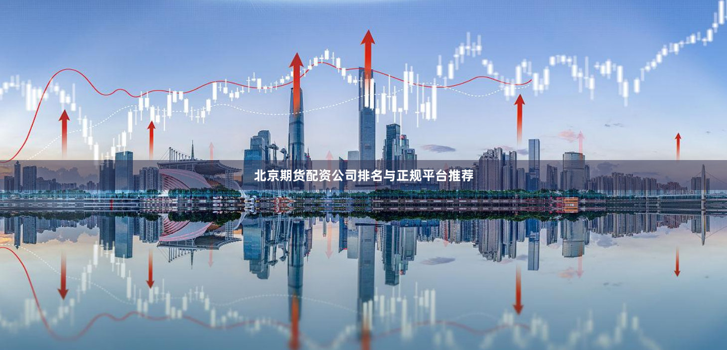 北京期货配资公司排名与正规平台推荐