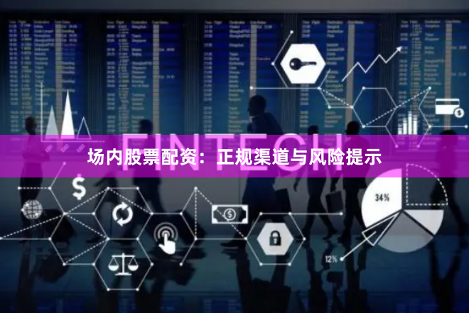 场内股票配资：正规渠道与风险提示