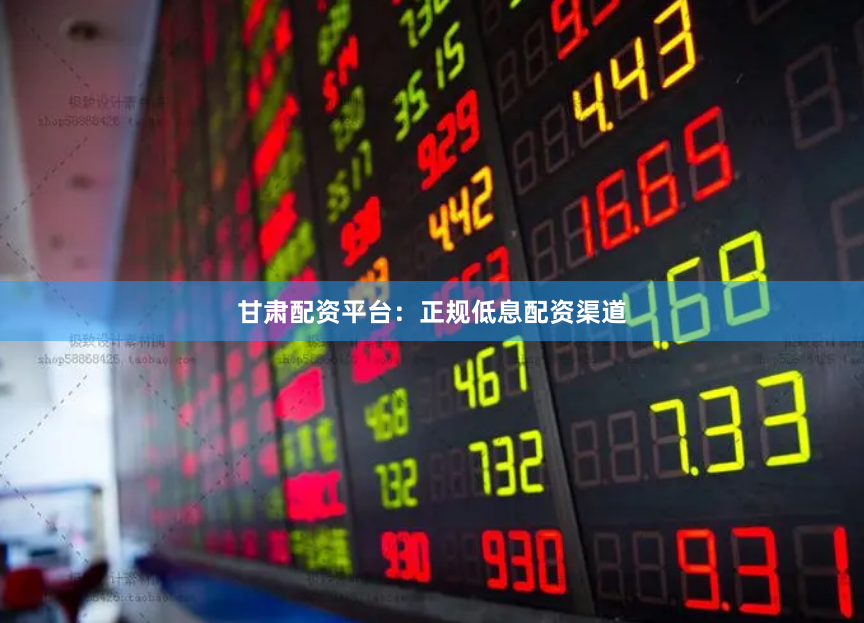 甘肃配资平台：正规低息配资渠道