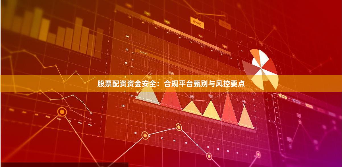 股票配资资金安全：合规平台甄别与风控要点