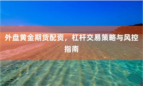 外盘黄金期货配资，杠杆交易策略与风控指南