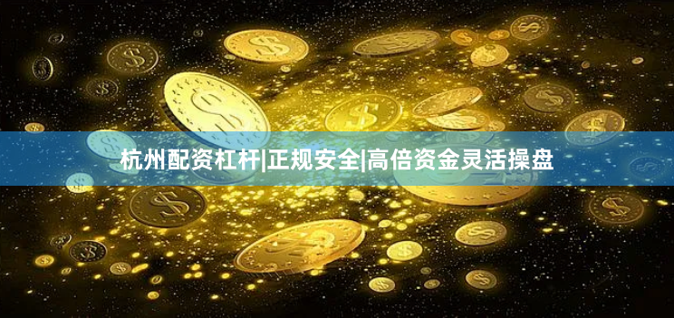 杭州配资杠杆|正规安全|高倍资金灵活操盘