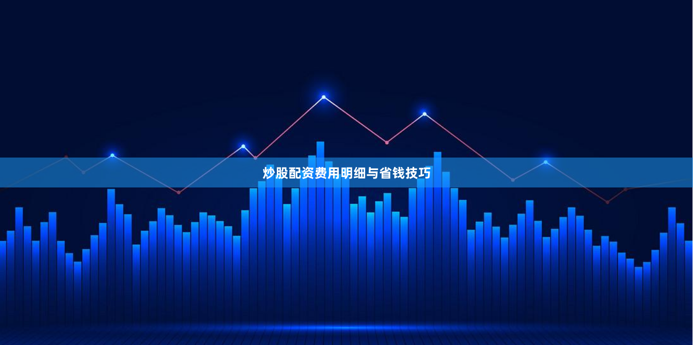 炒股配资费用明细与省钱技巧