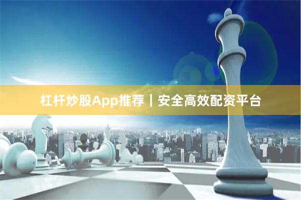 杠杆炒股App推荐｜安全高效配资平台