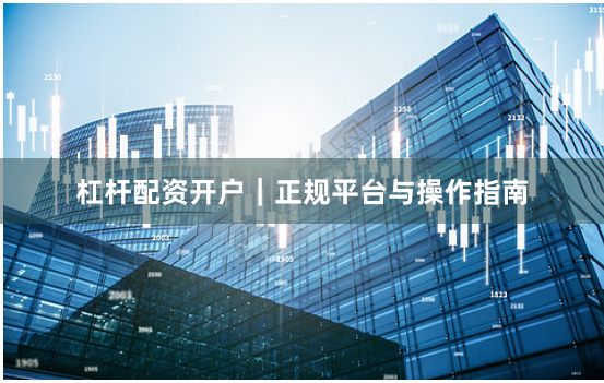 杠杆配资开户｜正规平台与操作指南