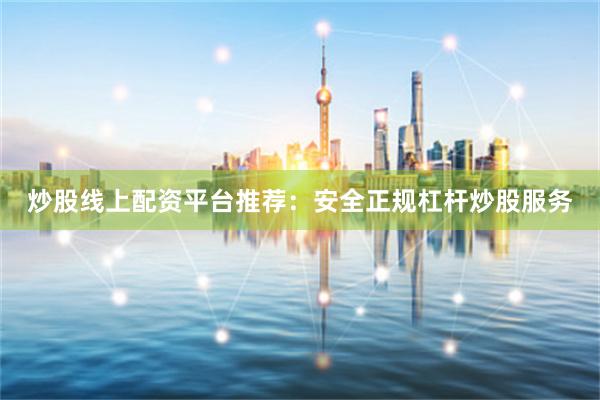炒股线上配资平台推荐：安全正规杠杆炒股服务
