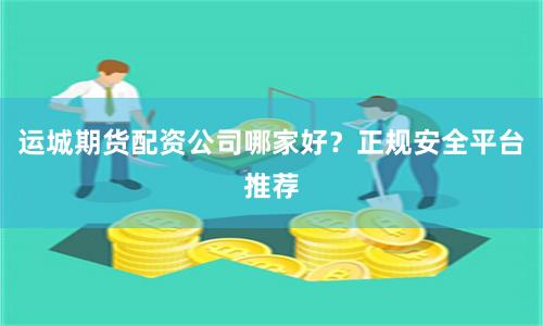 运城期货配资公司哪家好？正规安全平台推荐