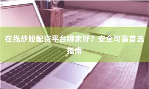 在线炒股配资平台哪家好？安全可靠首选指南