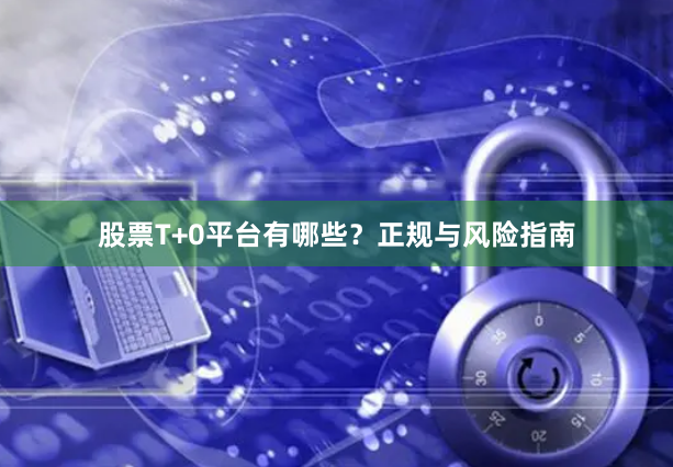 股票T+0平台有哪些？正规与风险指南