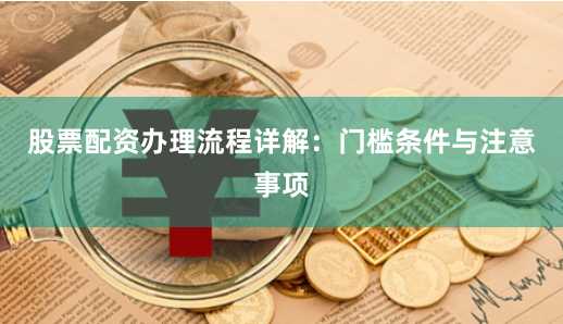 股票配资办理流程详解:门槛条件与注意事项