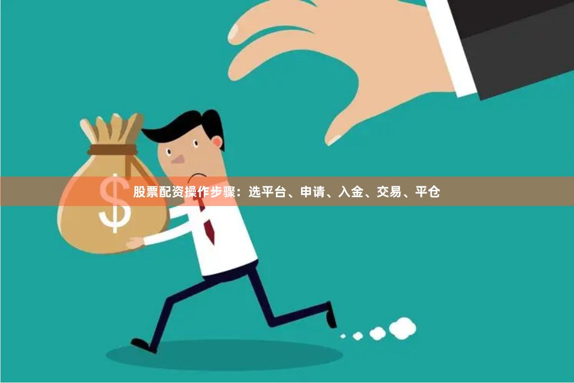 股票配资操作步骤：选平台、申请、入金、交易、平仓
