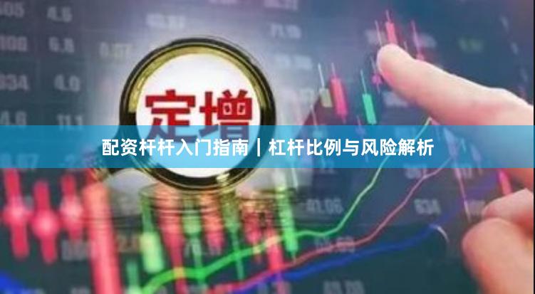配资杆杆入门指南｜杠杆比例与风险解析
