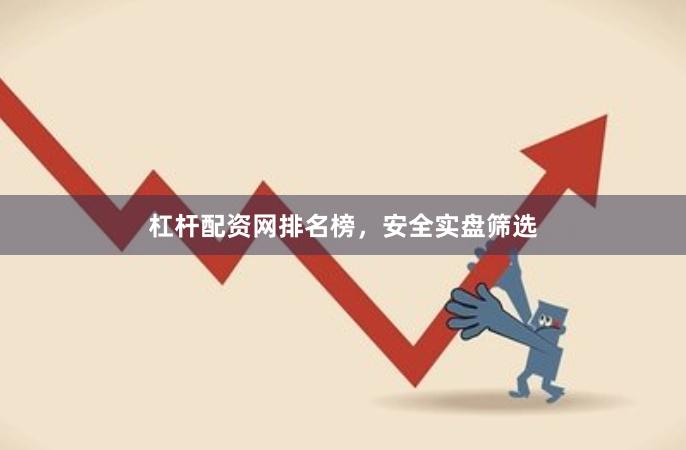 杠杆配资网排名榜，安全实盘筛选
