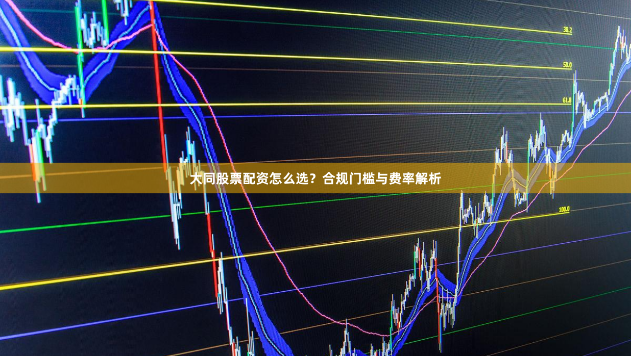 大同股票配资怎么选？合规门槛与费率解析
